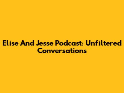 Elise And Jesse Podcast: Unfiltered Conversations