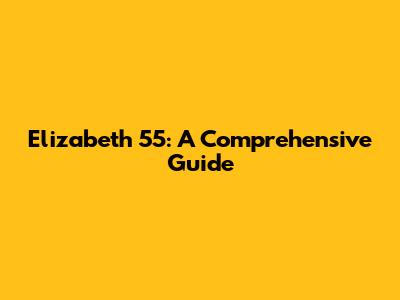 Elizabeth 55: A Comprehensive Guide