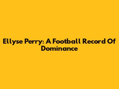 Ellyse Perry: A Football Record Of Dominance