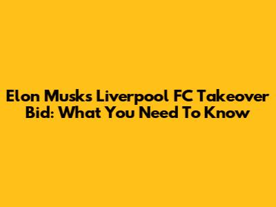 Elon Musk's Liverpool FC Takeover Bid: What You Need To Know