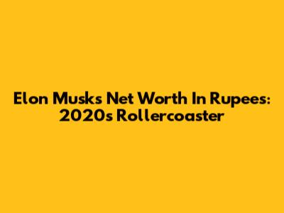 Elon Musk's Net Worth In Rupees: 2020's Rollercoaster