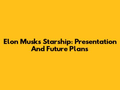 Elon Musk's Starship: Presentation And Future Plans