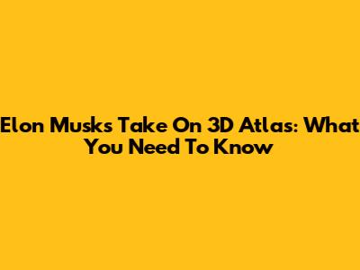 Elon Musk's Take On 3D Atlas: What You Need To Know