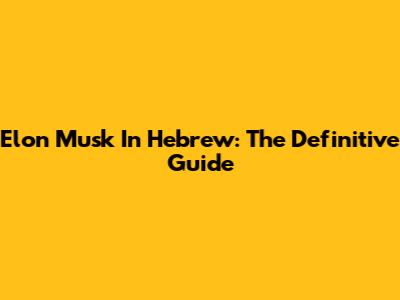 Elon Musk In Hebrew: The Definitive Guide