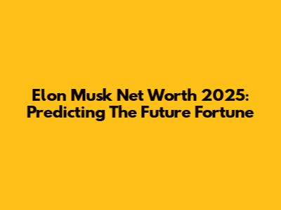 Elon Musk Net Worth 2025: Predicting The Future Fortune