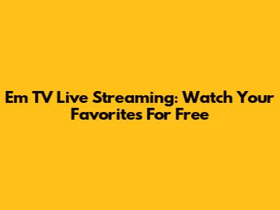 Em TV Live Streaming: Watch Your Favorites For Free