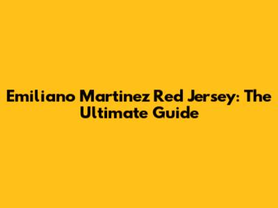 Emiliano Martinez Red Jersey: The Ultimate Guide