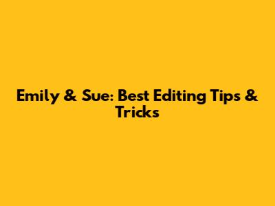 Emily & Sue: Best Editing Tips & Tricks