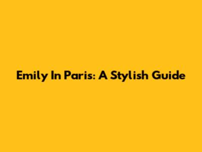 Emily In Paris: A Stylish Guide