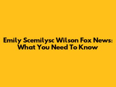 Emily Scemilysc Wilson Fox News: What You Need To Know