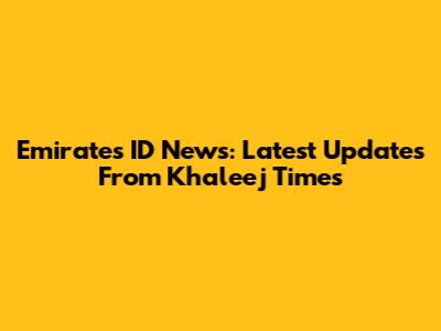 Emirates ID News: Latest Updates From Khaleej Times