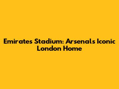 Emirates Stadium: Arsenal's Iconic London Home