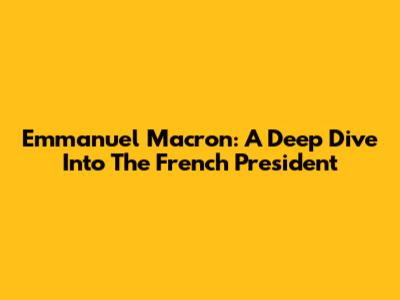 Emmanuel Macron: A Deep Dive Into The French President