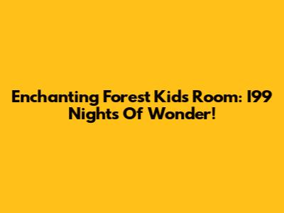 Enchanting Forest Kids Room: I99 Nights Of Wonder!