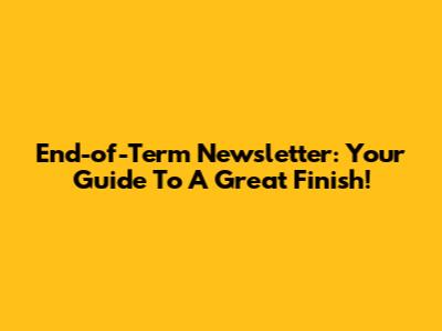 End-of-Term Newsletter: Your Guide To A Great Finish!