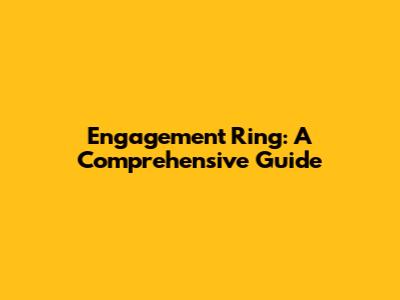 Engagement Ring: A Comprehensive Guide