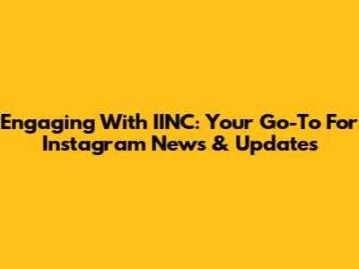 Engaging With IINC: Your Go-To For Instagram News & Updates