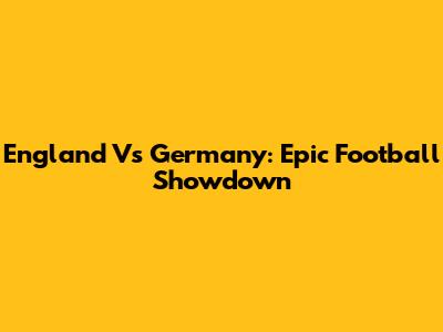 England Vs Germany: Epic Football Showdown