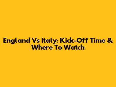 England Vs Italy: Kick-Off Time & Where To Watch