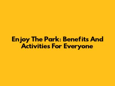 Enjoy The Park: Benefits And Activities For Everyone