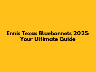 Ennis Texas Bluebonnets 2025: Your Ultimate Guide