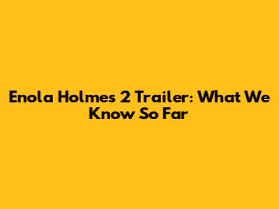 Enola Holmes 2 Trailer: What We Know So Far