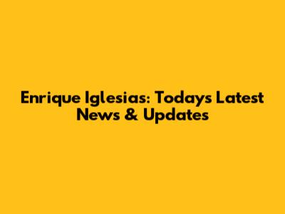 Enrique Iglesias: Today's Latest News & Updates