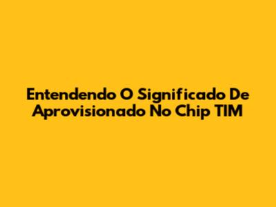 Entendendo O Significado De Aprovisionado No Chip TIM