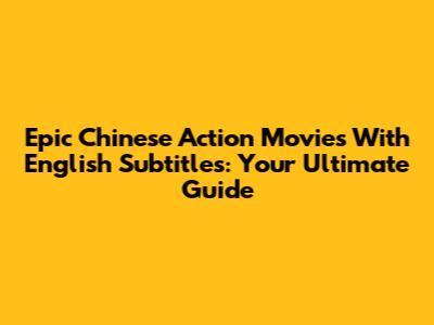 Epic Chinese Action Movies With English Subtitles: Your Ultimate Guide