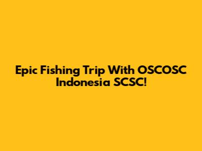 Epic Fishing Trip With OSCOSC Indonesia SCSC!