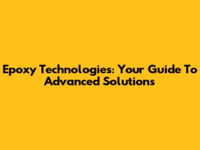 Epoxy Technologies: Your Guide To Advanced Solutions