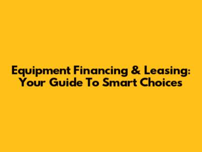 Equipment Financing & Leasing: Your Guide To Smart Choices