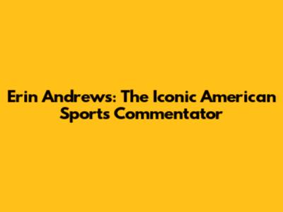 Erin Andrews: The Iconic American Sports Commentator