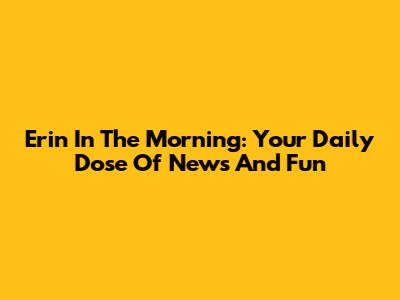 Erin In The Morning: Your Daily Dose Of News And Fun