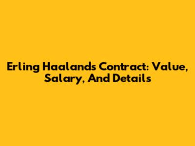 Erling Haaland's Contract: Value, Salary, And Details