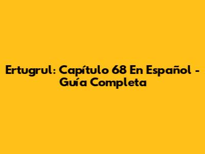 Ertugrul: Capítulo 68 En Español - Guía Completa