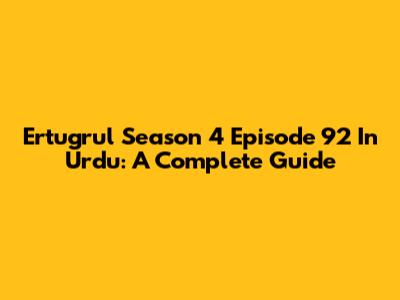 Ertugrul Season 4 Episode 92 In Urdu: A Complete Guide