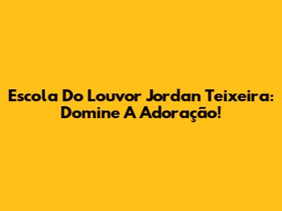 Escola Do Louvor Jordan Teixeira: Domine A Adoração!