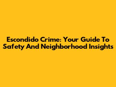 Escondido Crime: Your Guide To Safety And Neighborhood Insights