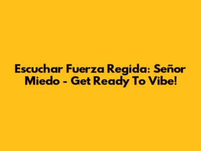 Escuchar Fuerza Regida: Señor Miedo - Get Ready To Vibe!