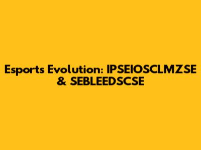 Esports Evolution: IPSEIOSCLMZSE & SEBLEEDSCSE