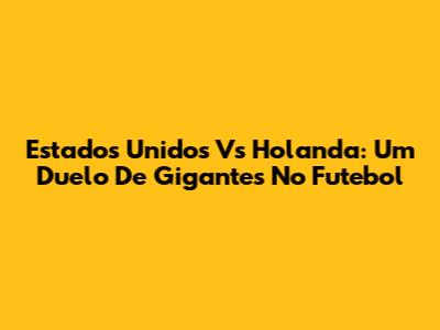 Estados Unidos Vs Holanda: Um Duelo De Gigantes No Futebol