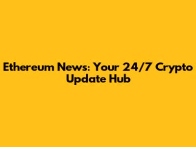 Ethereum News: Your 24/7 Crypto Update Hub