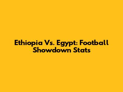 Ethiopia Vs. Egypt: Football Showdown Stats