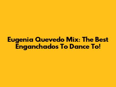 Eugenia Quevedo Mix: The Best Enganchados To Dance To!