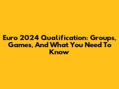 Euro 2024 Qualification: Groups, Games, And What You Need To Know