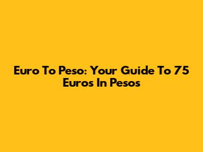 Euro To Peso: Your Guide To 75 Euros In Pesos