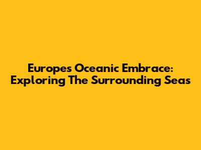 Europe's Oceanic Embrace: Exploring The Surrounding Seas