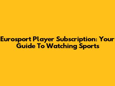 Eurosport Player Subscription: Your Guide To Watching Sports