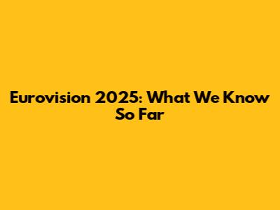 Eurovision 2025: What We Know So Far